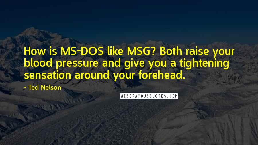 Ted Nelson Quotes: How is MS-DOS like MSG? Both raise your blood pressure and give you a tightening sensation around your forehead.