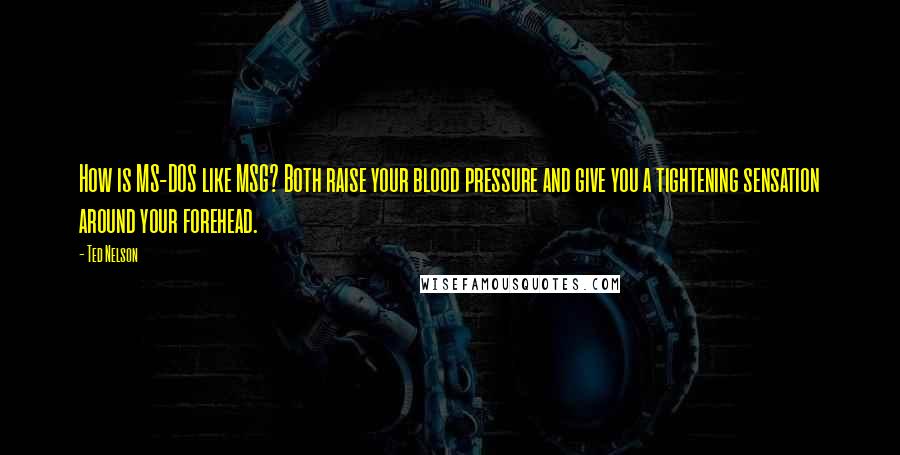 Ted Nelson Quotes: How is MS-DOS like MSG? Both raise your blood pressure and give you a tightening sensation around your forehead.