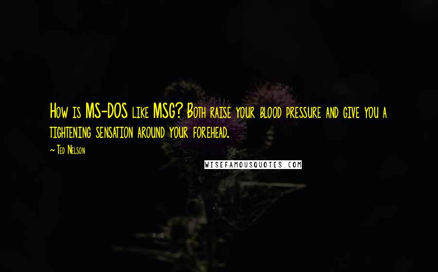 Ted Nelson Quotes: How is MS-DOS like MSG? Both raise your blood pressure and give you a tightening sensation around your forehead.