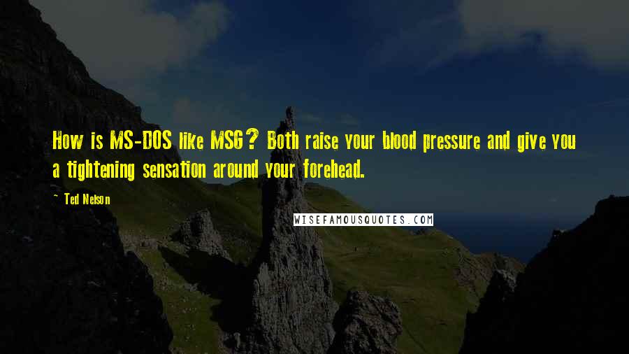 Ted Nelson Quotes: How is MS-DOS like MSG? Both raise your blood pressure and give you a tightening sensation around your forehead.