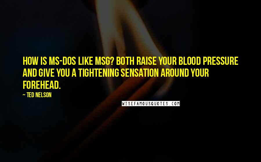 Ted Nelson Quotes: How is MS-DOS like MSG? Both raise your blood pressure and give you a tightening sensation around your forehead.