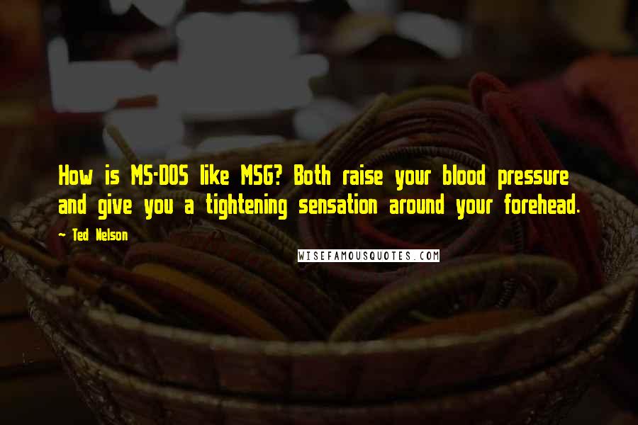 Ted Nelson Quotes: How is MS-DOS like MSG? Both raise your blood pressure and give you a tightening sensation around your forehead.