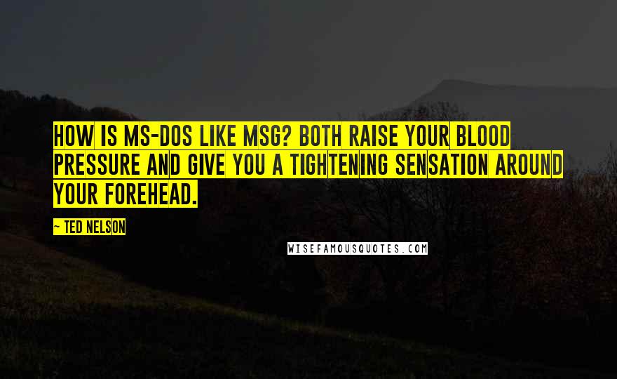 Ted Nelson Quotes: How is MS-DOS like MSG? Both raise your blood pressure and give you a tightening sensation around your forehead.