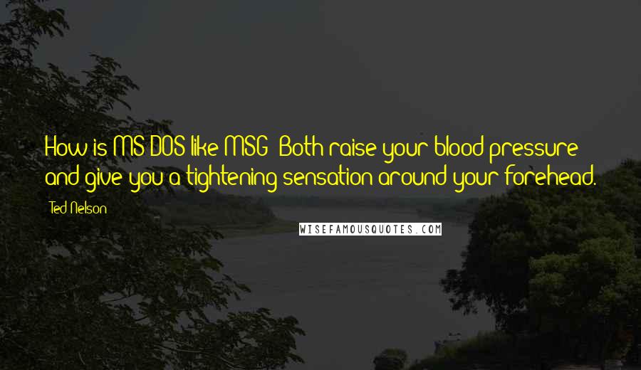 Ted Nelson Quotes: How is MS-DOS like MSG? Both raise your blood pressure and give you a tightening sensation around your forehead.