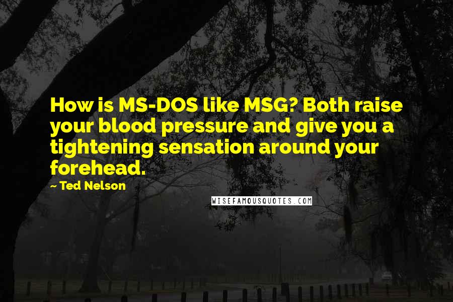 Ted Nelson Quotes: How is MS-DOS like MSG? Both raise your blood pressure and give you a tightening sensation around your forehead.