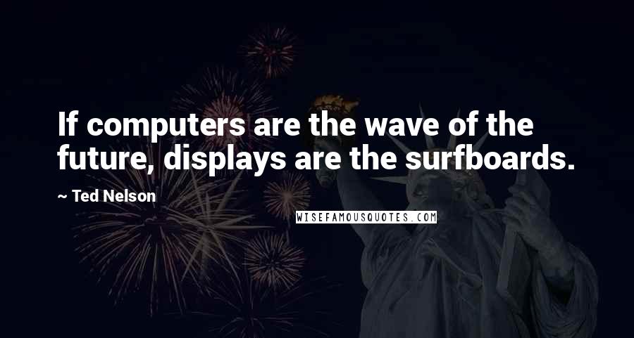 Ted Nelson Quotes: If computers are the wave of the future, displays are the surfboards.