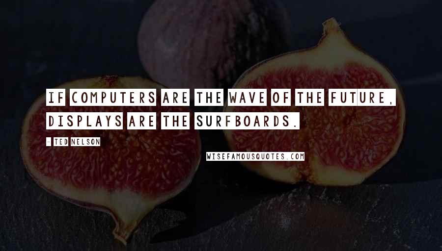 Ted Nelson Quotes: If computers are the wave of the future, displays are the surfboards.