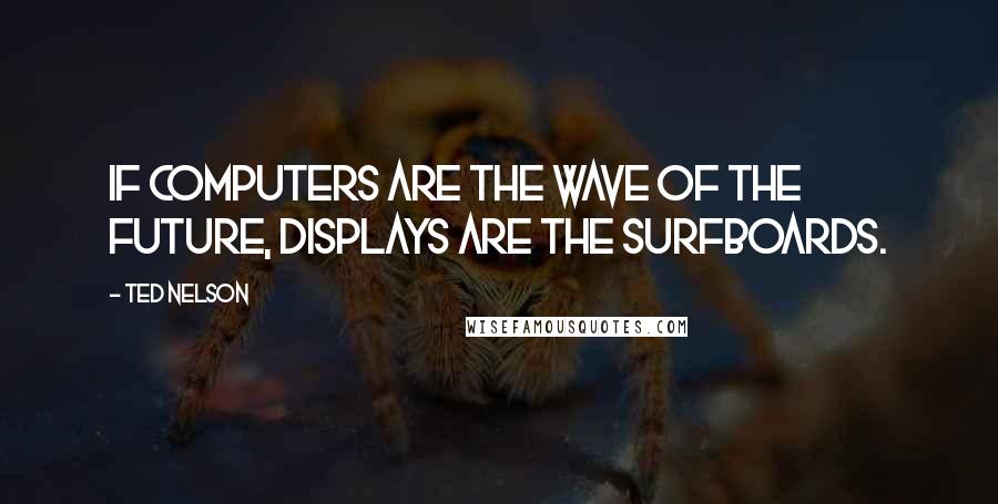 Ted Nelson Quotes: If computers are the wave of the future, displays are the surfboards.