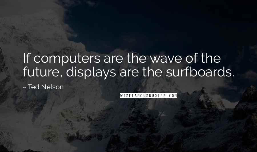 Ted Nelson Quotes: If computers are the wave of the future, displays are the surfboards.