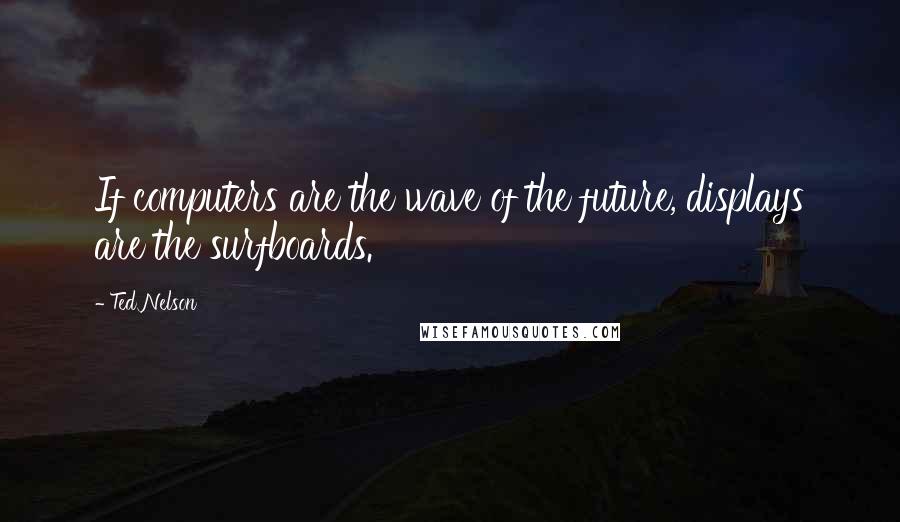 Ted Nelson Quotes: If computers are the wave of the future, displays are the surfboards.