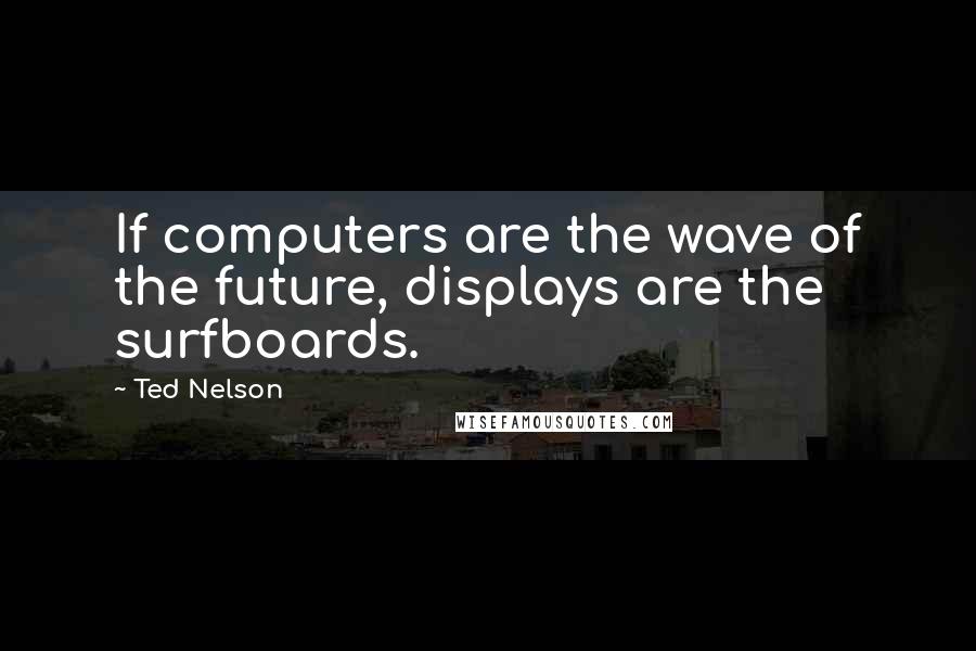 Ted Nelson Quotes: If computers are the wave of the future, displays are the surfboards.