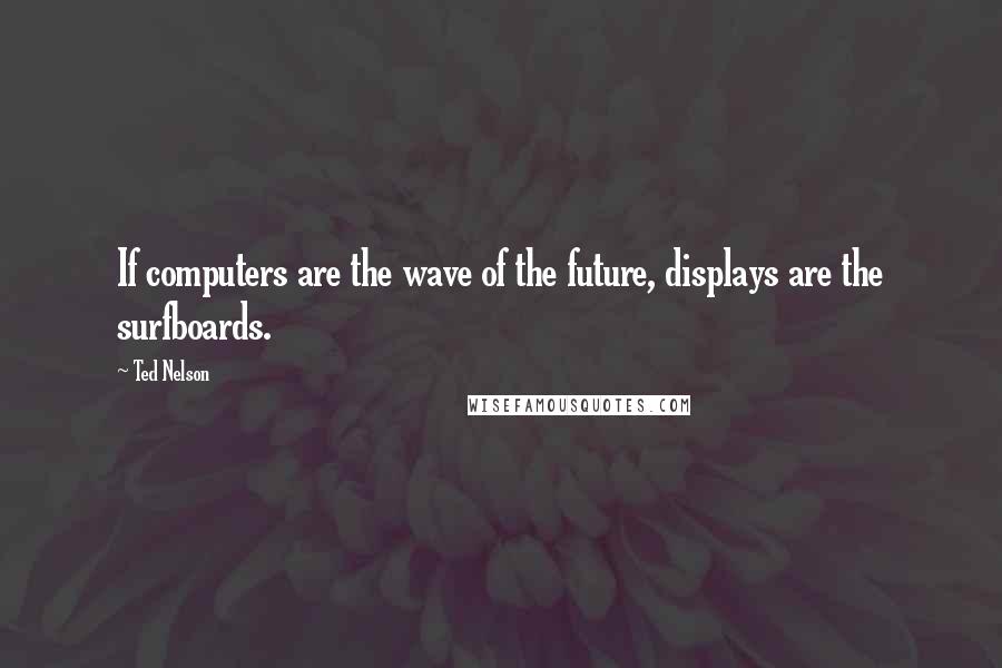 Ted Nelson Quotes: If computers are the wave of the future, displays are the surfboards.