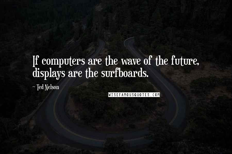 Ted Nelson Quotes: If computers are the wave of the future, displays are the surfboards.