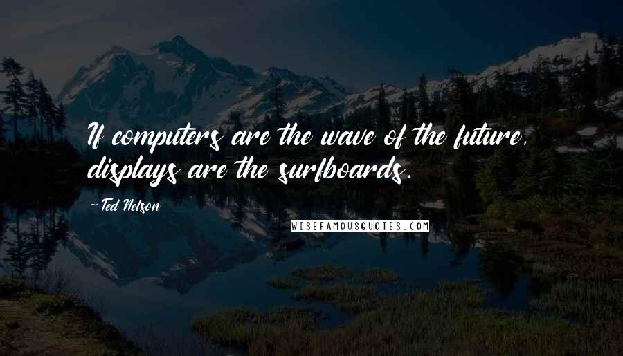 Ted Nelson Quotes: If computers are the wave of the future, displays are the surfboards.