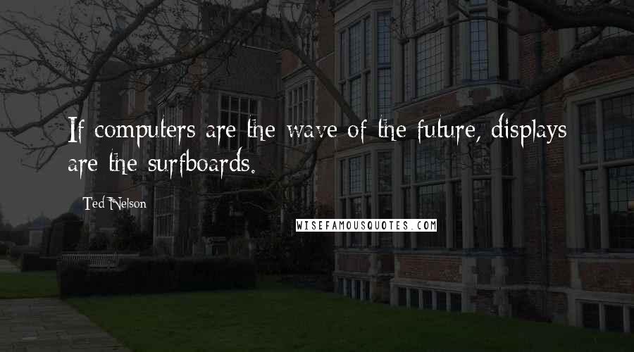 Ted Nelson Quotes: If computers are the wave of the future, displays are the surfboards.