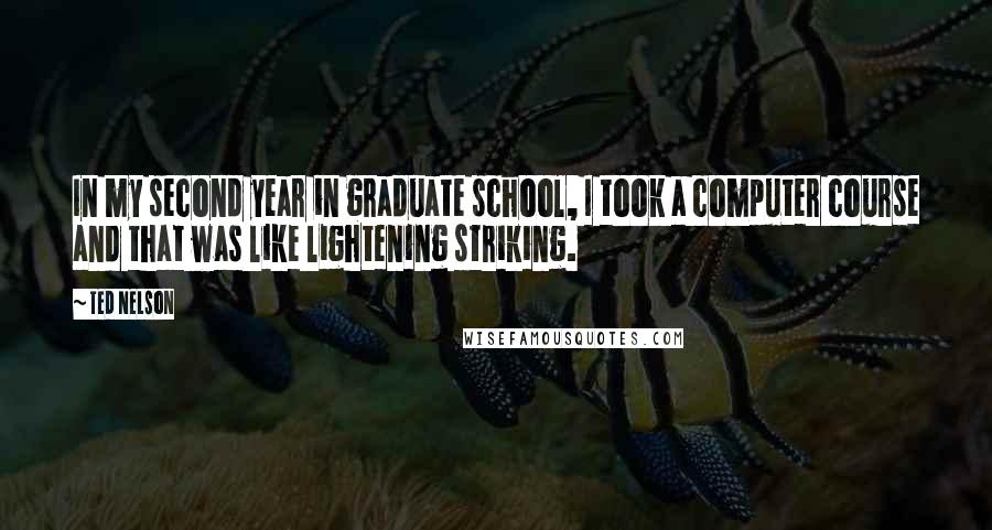 Ted Nelson Quotes: In my second year in graduate school, I took a computer course and that was like lightening striking.