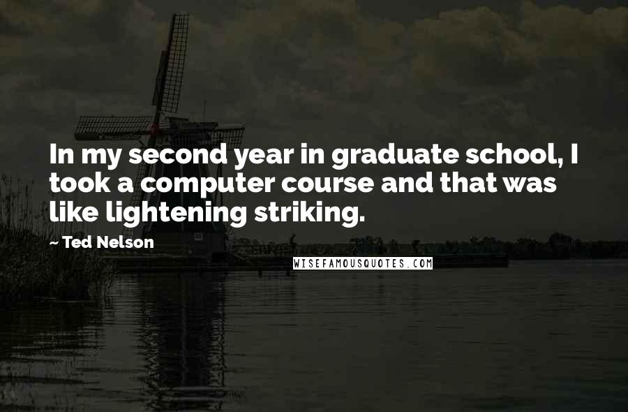 Ted Nelson Quotes: In my second year in graduate school, I took a computer course and that was like lightening striking.