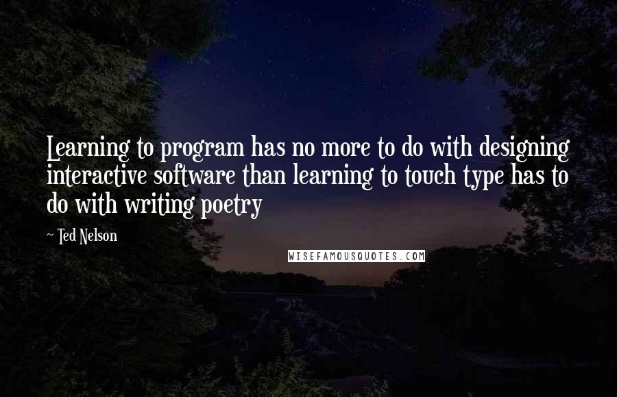 Ted Nelson Quotes: Learning to program has no more to do with designing interactive software than learning to touch type has to do with writing poetry