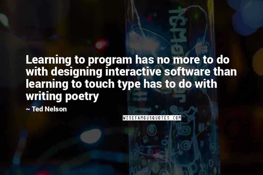Ted Nelson Quotes: Learning to program has no more to do with designing interactive software than learning to touch type has to do with writing poetry