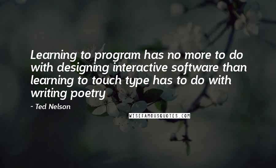 Ted Nelson Quotes: Learning to program has no more to do with designing interactive software than learning to touch type has to do with writing poetry