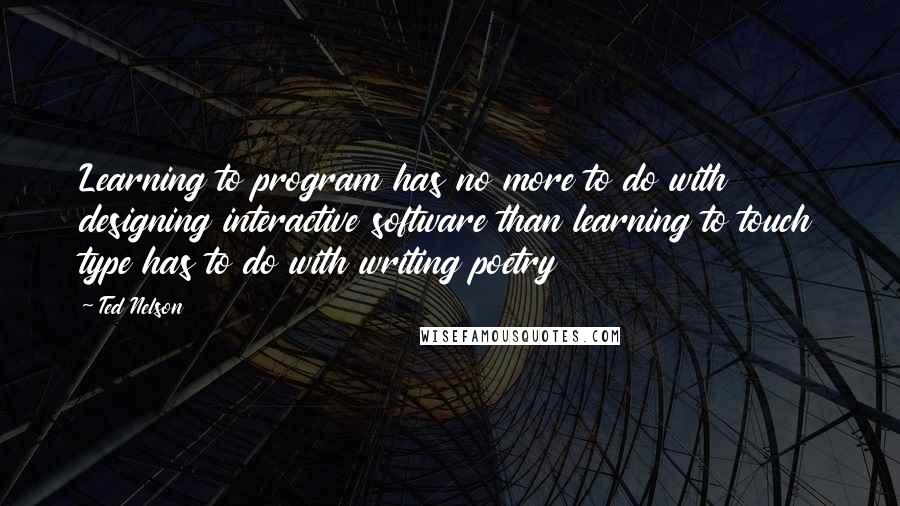 Ted Nelson Quotes: Learning to program has no more to do with designing interactive software than learning to touch type has to do with writing poetry