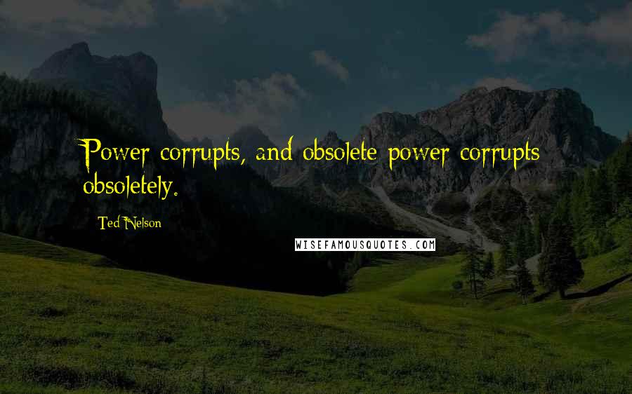 Ted Nelson Quotes: Power corrupts, and obsolete power corrupts obsoletely.