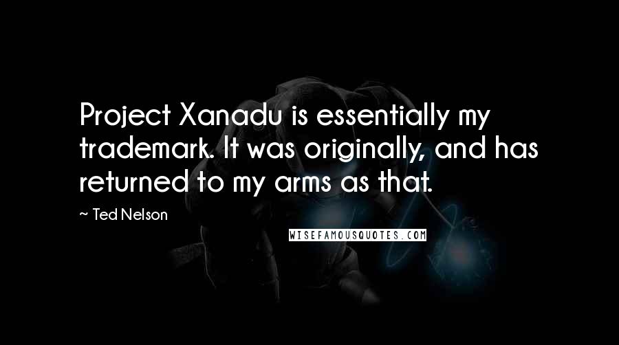 Ted Nelson Quotes: Project Xanadu is essentially my trademark. It was originally, and has returned to my arms as that.