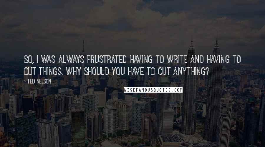 Ted Nelson Quotes: So, I was always frustrated having to write and having to cut things. Why should you have to cut anything?