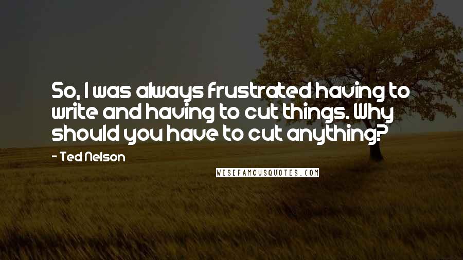 Ted Nelson Quotes: So, I was always frustrated having to write and having to cut things. Why should you have to cut anything?