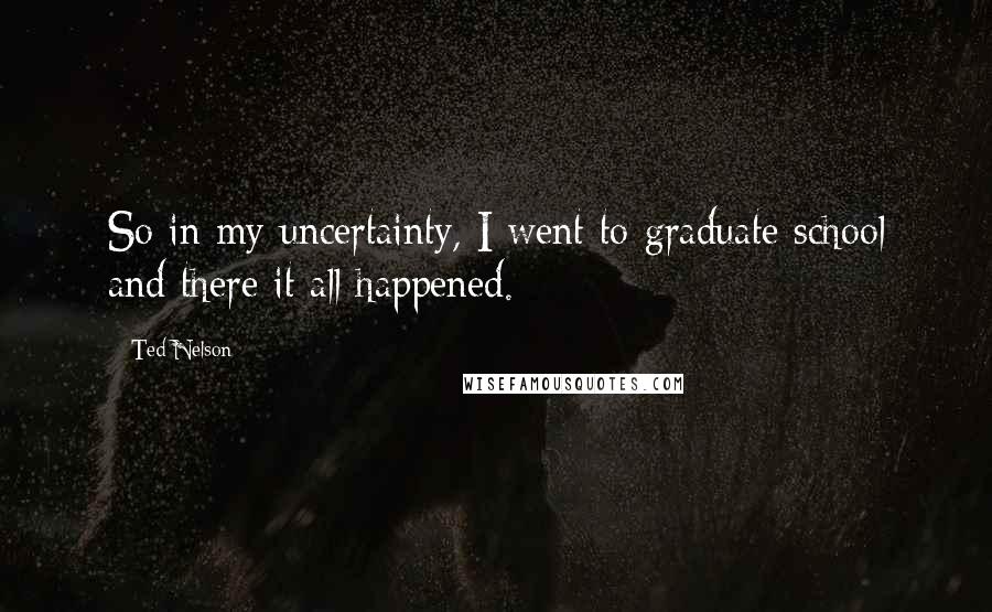 Ted Nelson Quotes: So in my uncertainty, I went to graduate school and there it all happened.