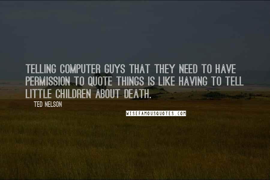 Ted Nelson Quotes: Telling computer guys that they need to have permission to quote things is like having to tell little children about Death.