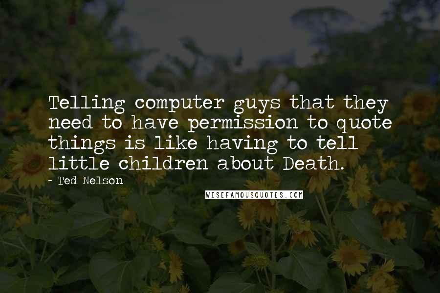 Ted Nelson Quotes: Telling computer guys that they need to have permission to quote things is like having to tell little children about Death.