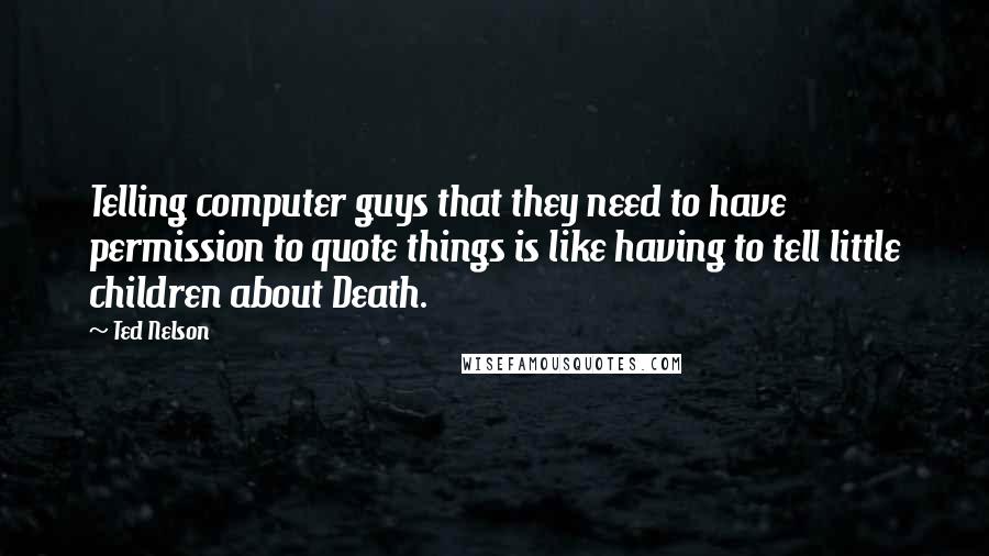 Ted Nelson Quotes: Telling computer guys that they need to have permission to quote things is like having to tell little children about Death.