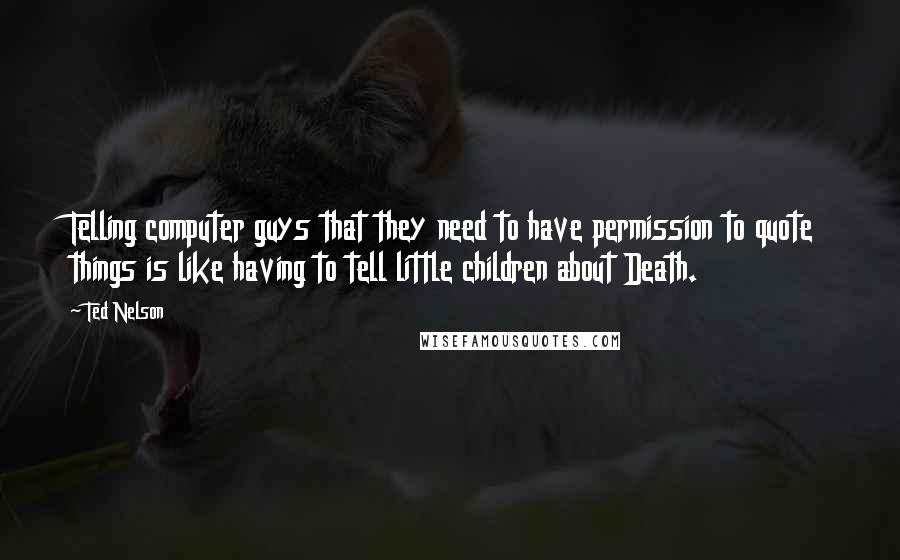 Ted Nelson Quotes: Telling computer guys that they need to have permission to quote things is like having to tell little children about Death.