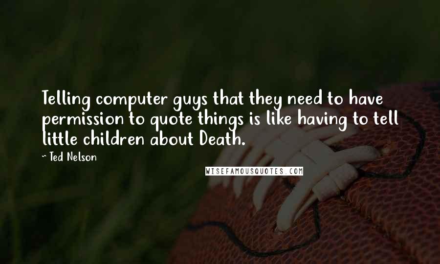 Ted Nelson Quotes: Telling computer guys that they need to have permission to quote things is like having to tell little children about Death.