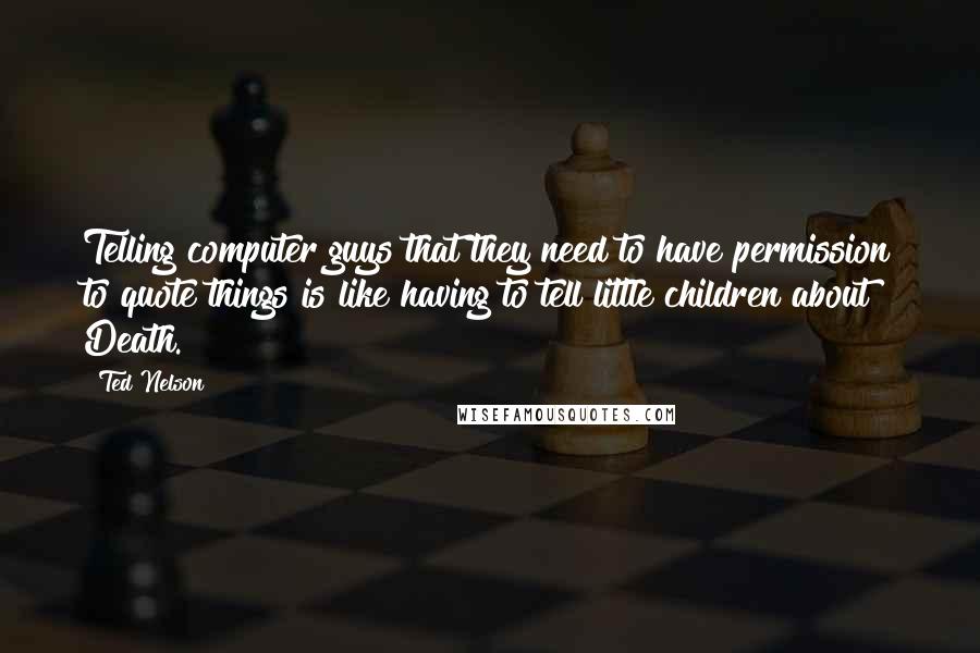 Ted Nelson Quotes: Telling computer guys that they need to have permission to quote things is like having to tell little children about Death.