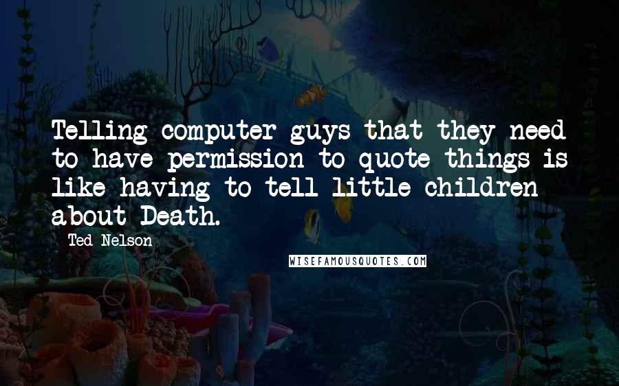 Ted Nelson Quotes: Telling computer guys that they need to have permission to quote things is like having to tell little children about Death.
