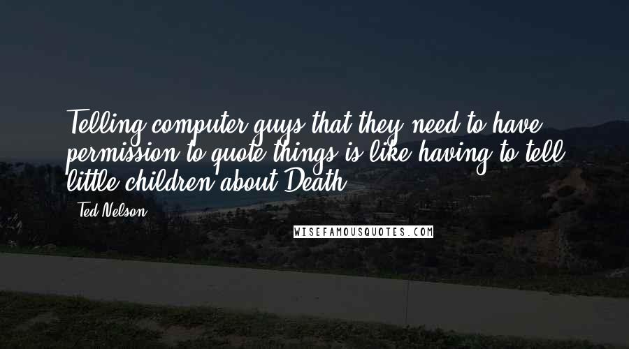 Ted Nelson Quotes: Telling computer guys that they need to have permission to quote things is like having to tell little children about Death.