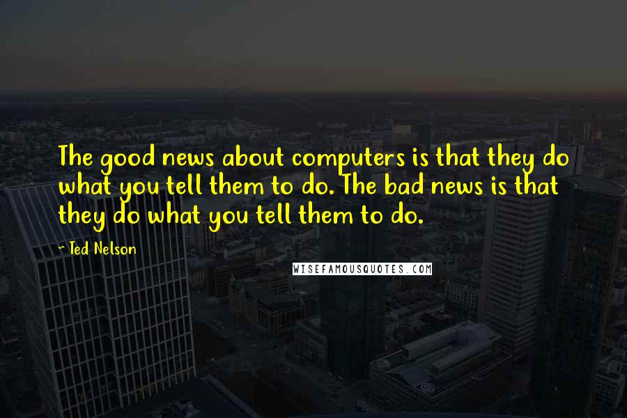 Ted Nelson Quotes: The good news about computers is that they do what you tell them to do. The bad news is that they do what you tell them to do.