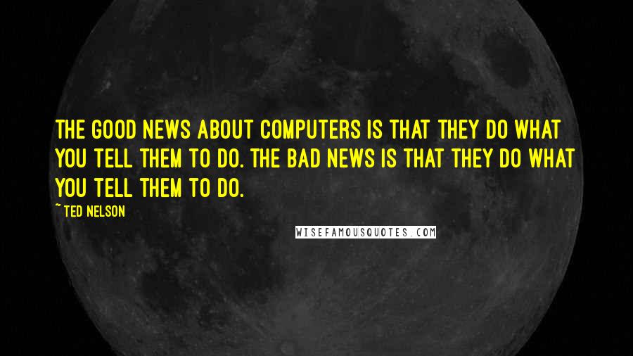 Ted Nelson Quotes: The good news about computers is that they do what you tell them to do. The bad news is that they do what you tell them to do.