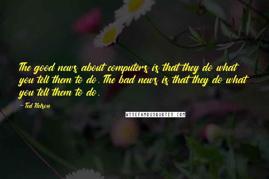 Ted Nelson Quotes: The good news about computers is that they do what you tell them to do. The bad news is that they do what you tell them to do.