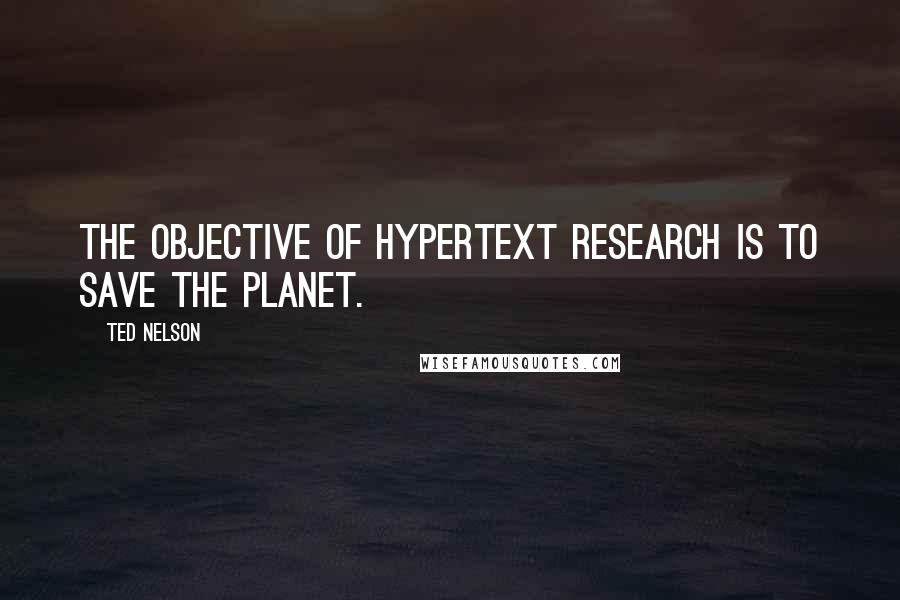 Ted Nelson Quotes: The objective of hypertext research is to save the planet.