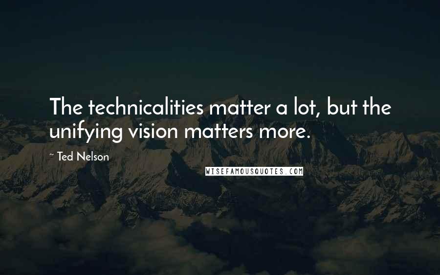 Ted Nelson Quotes: The technicalities matter a lot, but the unifying vision matters more.