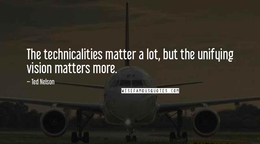 Ted Nelson Quotes: The technicalities matter a lot, but the unifying vision matters more.