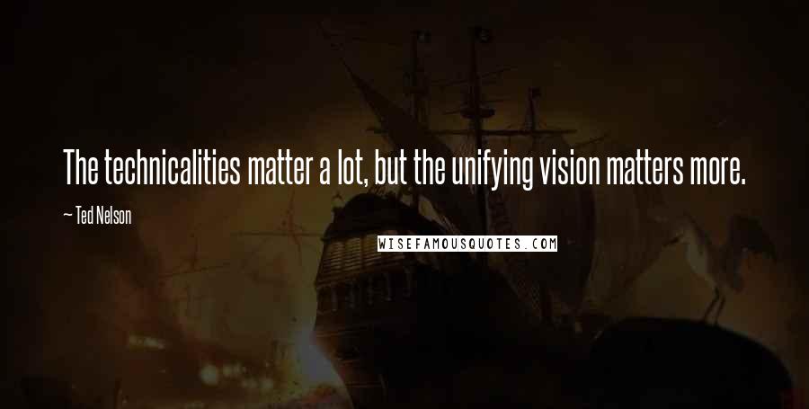 Ted Nelson Quotes: The technicalities matter a lot, but the unifying vision matters more.