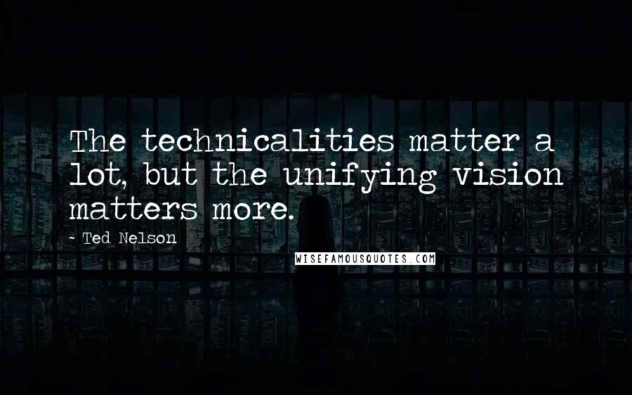 Ted Nelson Quotes: The technicalities matter a lot, but the unifying vision matters more.