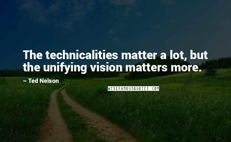 Ted Nelson Quotes: The technicalities matter a lot, but the unifying vision matters more.