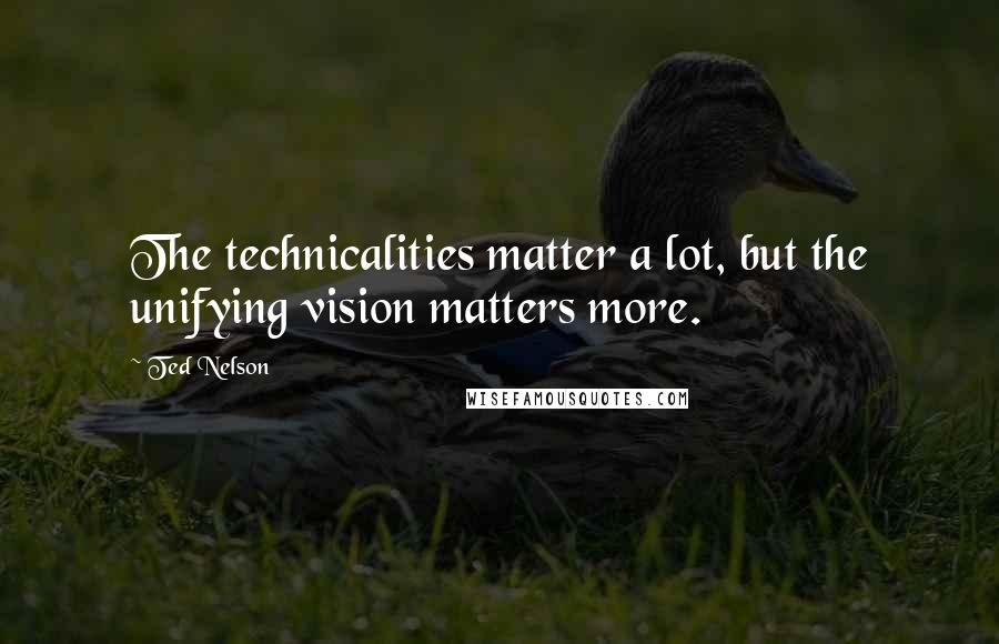 Ted Nelson Quotes: The technicalities matter a lot, but the unifying vision matters more.