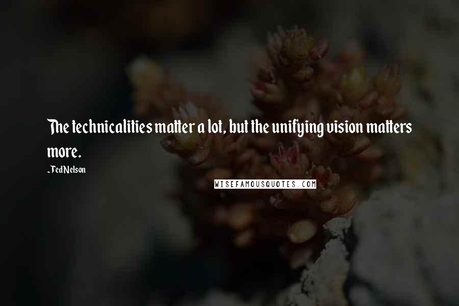 Ted Nelson Quotes: The technicalities matter a lot, but the unifying vision matters more.