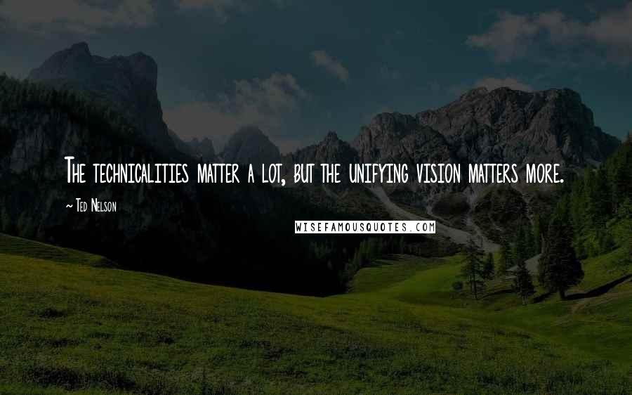 Ted Nelson Quotes: The technicalities matter a lot, but the unifying vision matters more.